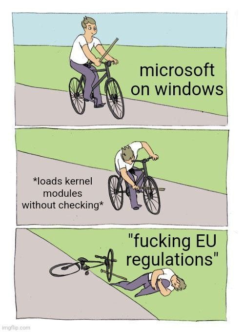 "Bike fall" meme.
Three panels.
First panel: microsoft on windows (guy on a bike, holding a pipe in his hand)
Second panel: *loads kernel modules without checking* (guy inserts pipe into front wheel)
Third panel: "fucking EU regulations" (guy is on the ground hugging their knee with a painful face)